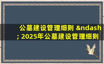 公墓建设管理细则 – 2025年公墓建设管理细则最新政策解读